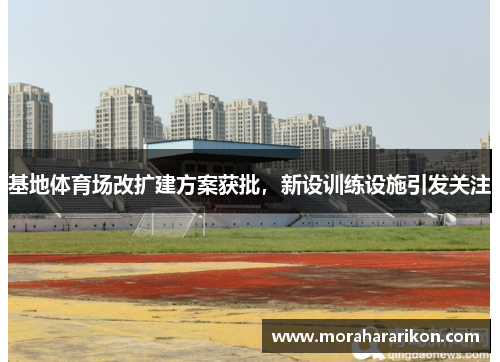 基地体育场改扩建方案获批，新设训练设施引发关注